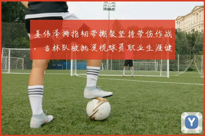 姜伟泽拇指韧带撕裂坚持带伤作战，吉林队被批漠视球员职业生涯健康
