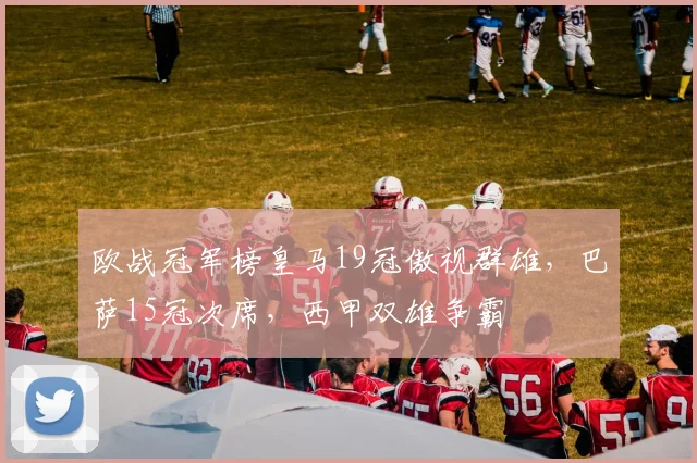 欧战冠军榜皇马19冠傲视群雄，巴萨15冠次席，西甲双雄争霸
