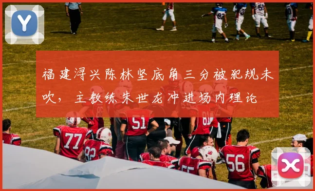 福建浔兴陈林坚底角三分被犯规未吹，主教练朱世龙冲进场内理论