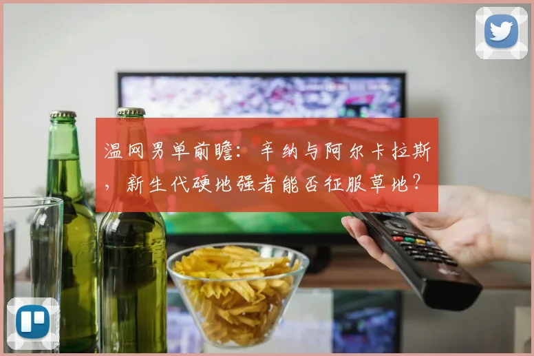 温网男单前瞻：辛纳与阿尔卡拉斯，新生代硬地强者能否征服草地？