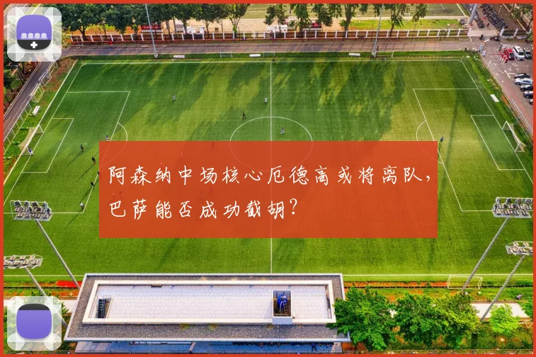 阿森纳中场核心厄德高或将离队，巴萨能否成功截胡？