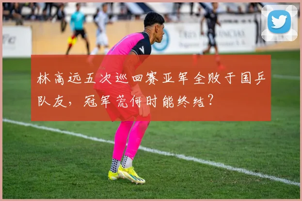 林高远五次巡回赛亚军全败于国乒队友，冠军荒何时能终结？