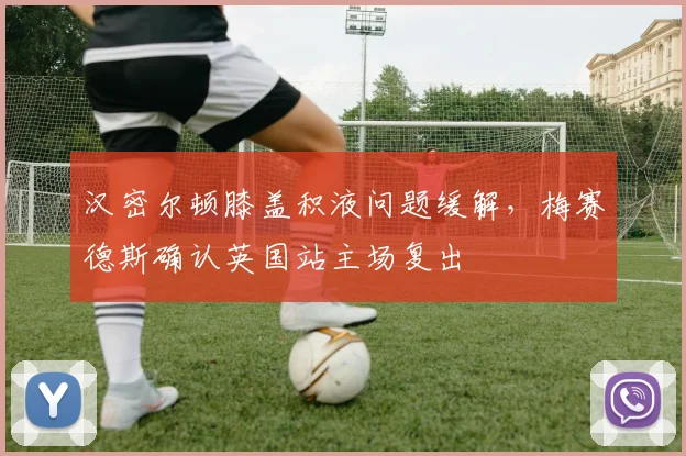 汉密尔顿膝盖积液问题缓解，梅赛德斯确认英国站主场复出