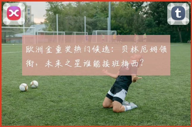 欧洲金童奖热门候选：贝林厄姆领衔，未来之星谁能接班梅西？